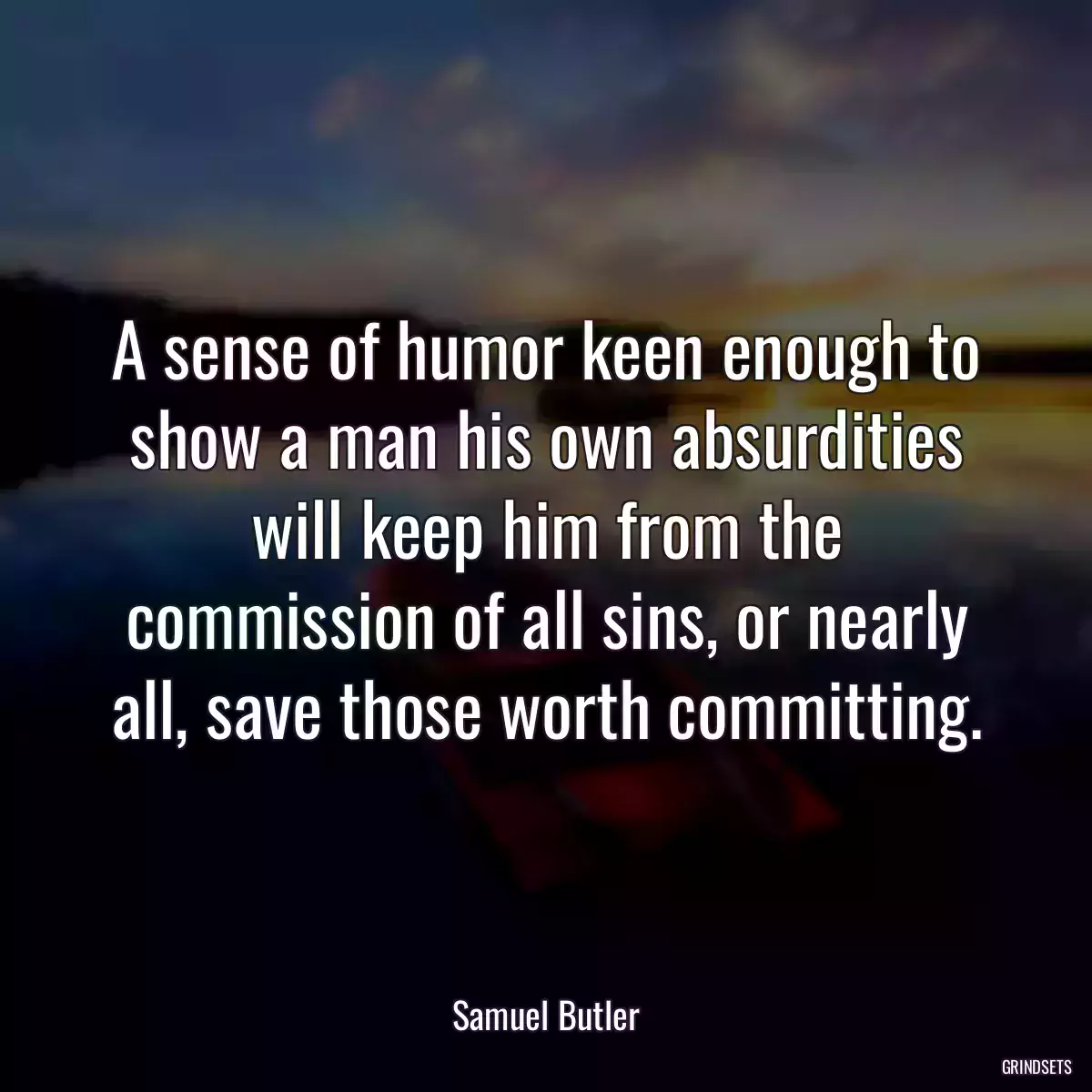 A sense of humor keen enough to show a man his own absurdities will keep him from the commission of all sins, or nearly all, save those worth committing.