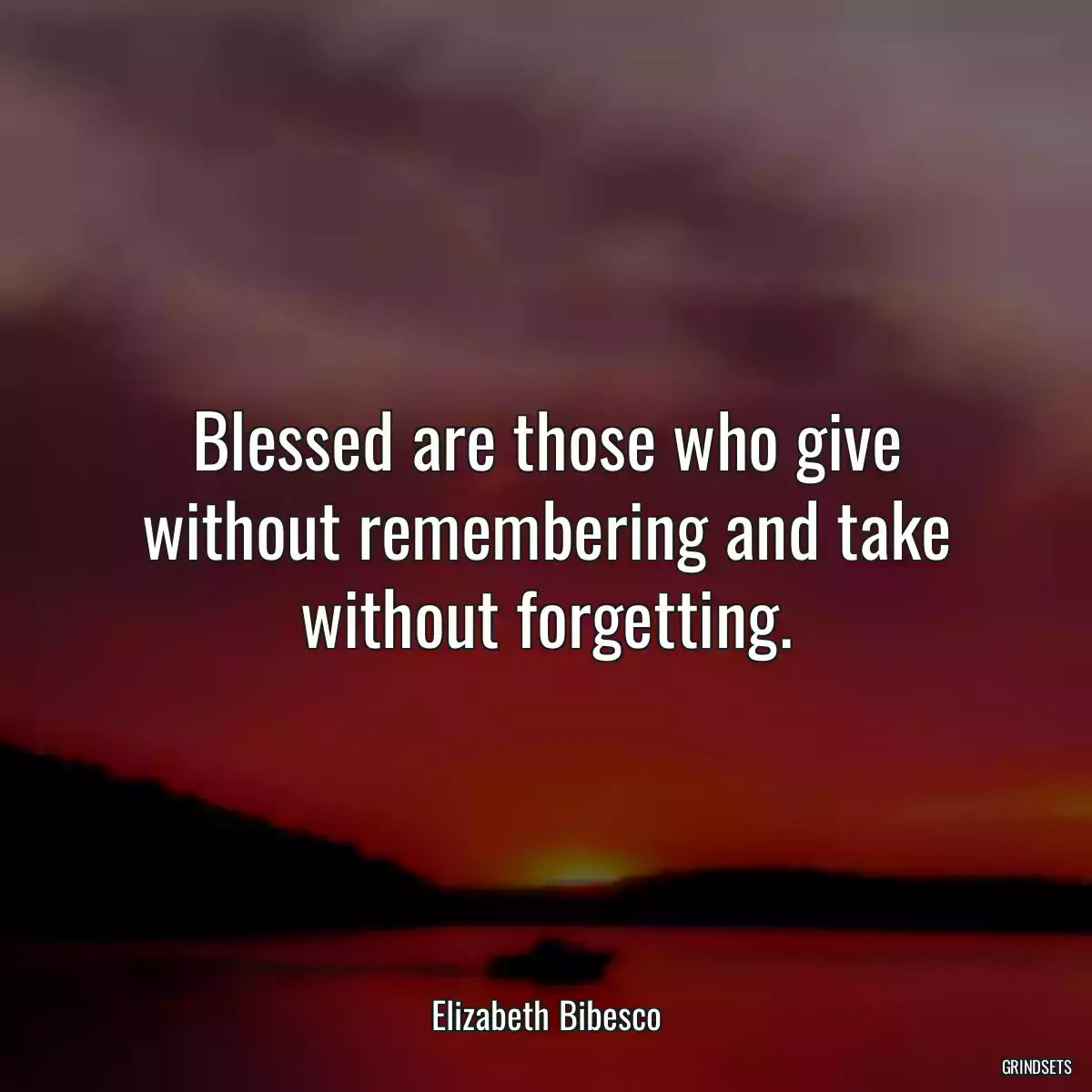 Blessed are those who give without remembering and take without forgetting.