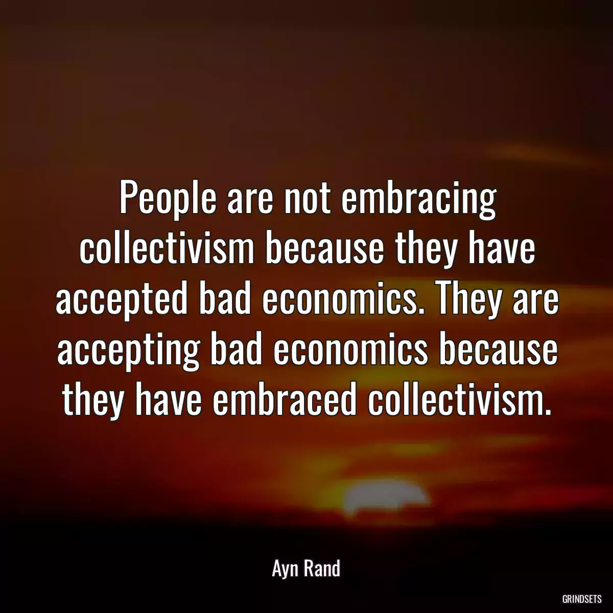 People are not embracing collectivism because they have accepted bad economics. They are accepting bad economics because they have embraced collectivism.