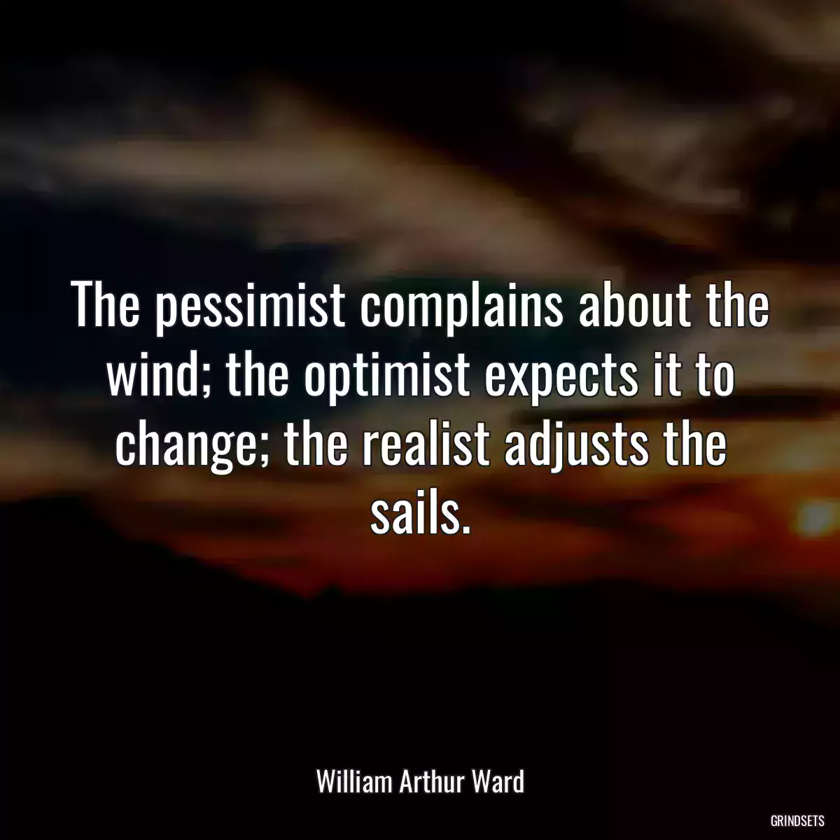The pessimist complains about the wind; the optimist expects it to change; the realist adjusts the sails.