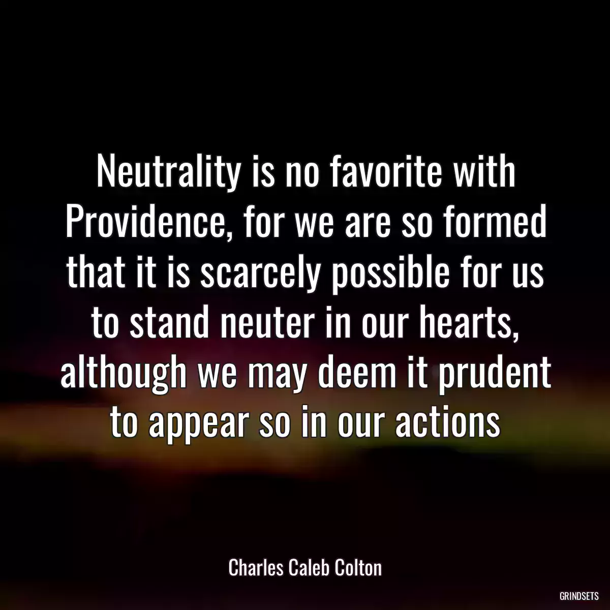 Neutrality is no favorite with Providence, for we are so formed that it is scarcely possible for us to stand neuter in our hearts, although we may deem it prudent to appear so in our actions