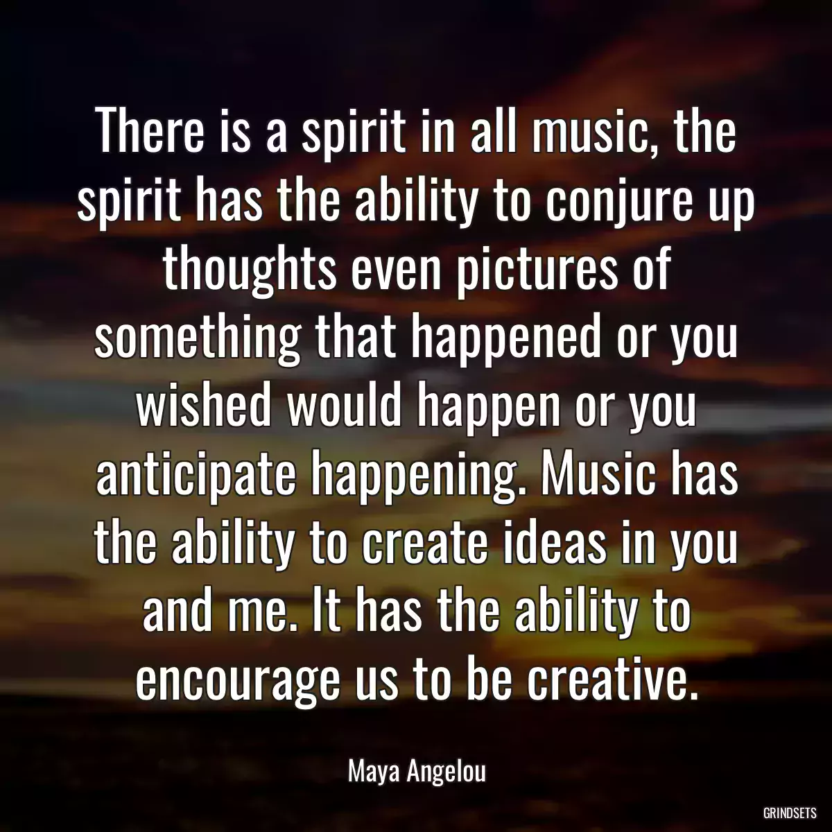 There is a spirit in all music, the spirit has the ability to conjure up thoughts even pictures of something that happened or you wished would happen or you anticipate happening. Music has the ability to create ideas in you and me. It has the ability to encourage us to be creative.