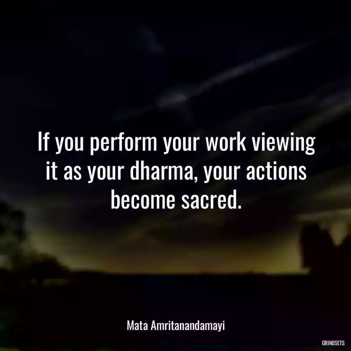 If you perform your work viewing it as your dharma, your actions become sacred.