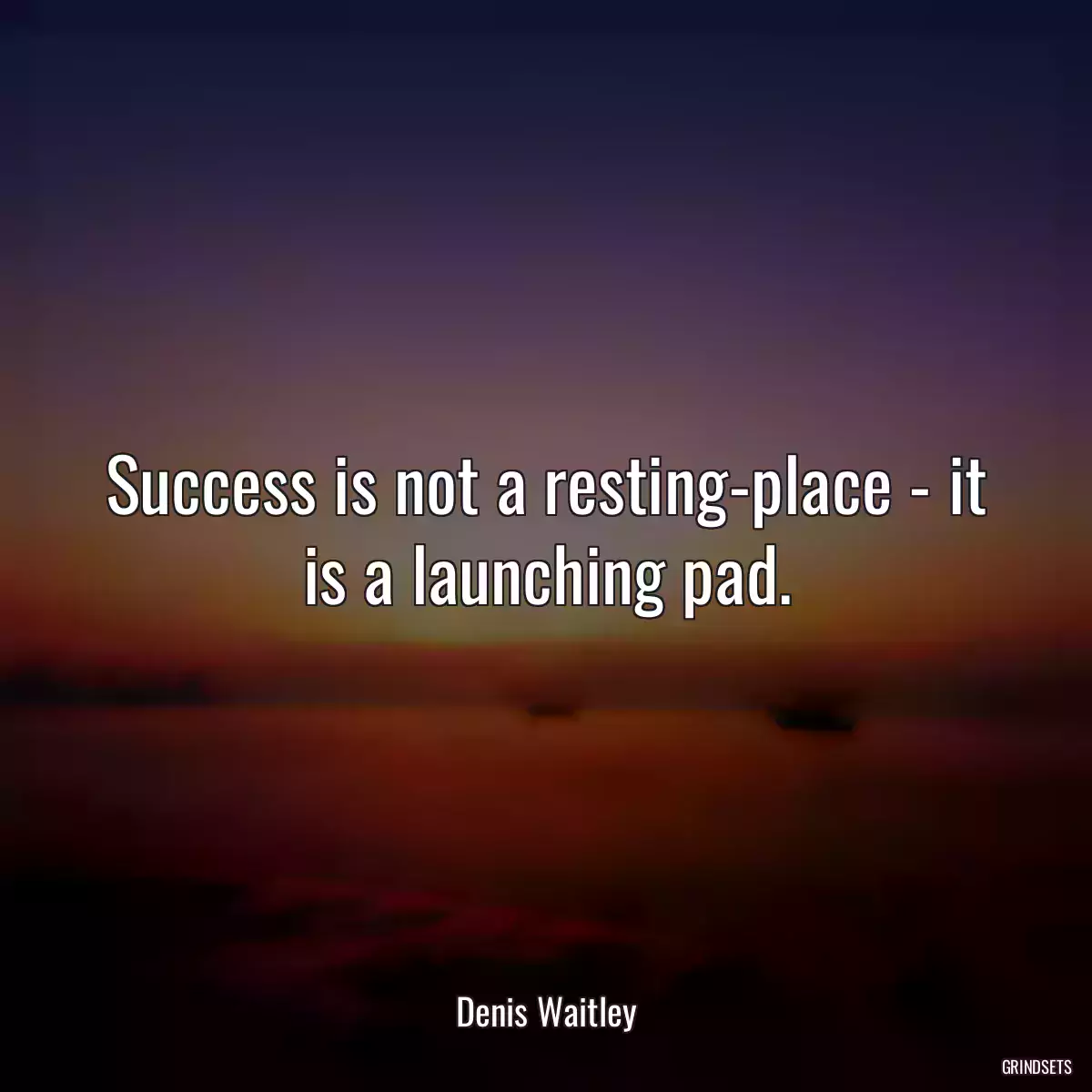 Success is not a resting-place - it is a launching pad.