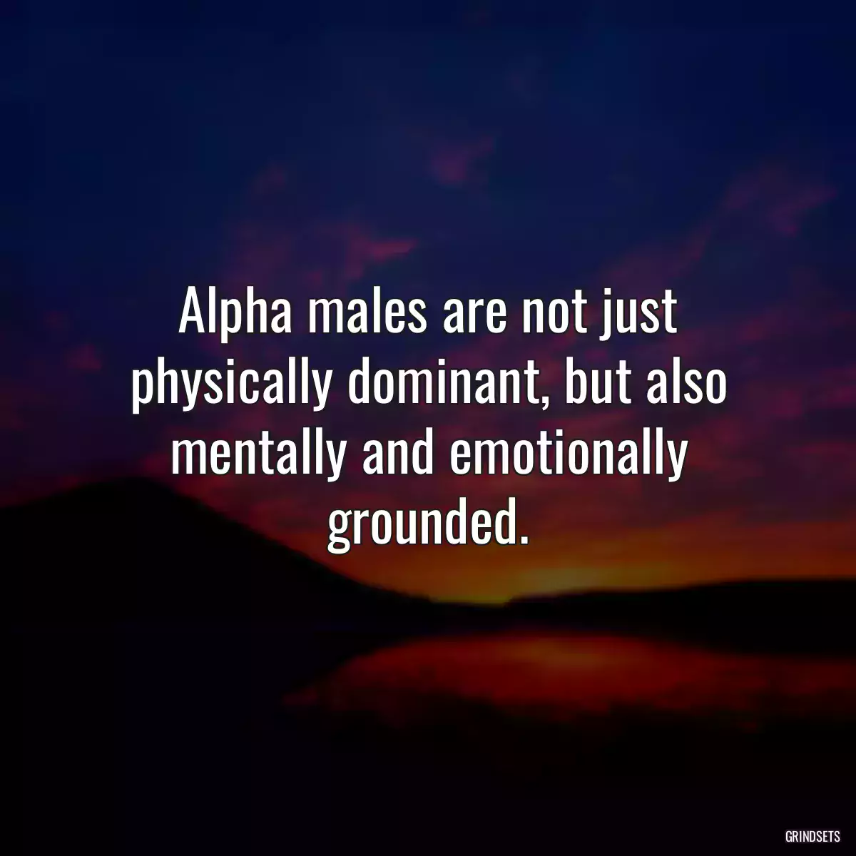 Alpha males are not just physically dominant, but also mentally and emotionally grounded.