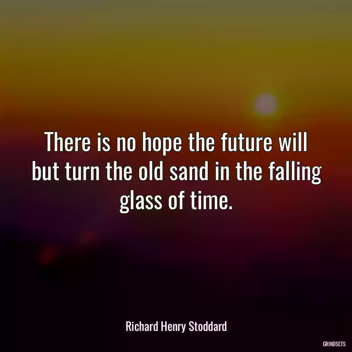 There is no hope the future will but turn the old sand in the falling glass of time.