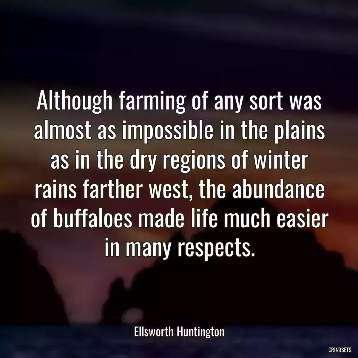 Although farming of any sort was almost as impossible in the plains as in the dry regions of winter rains farther west, the abundance of buffaloes made life much easier in many respects.