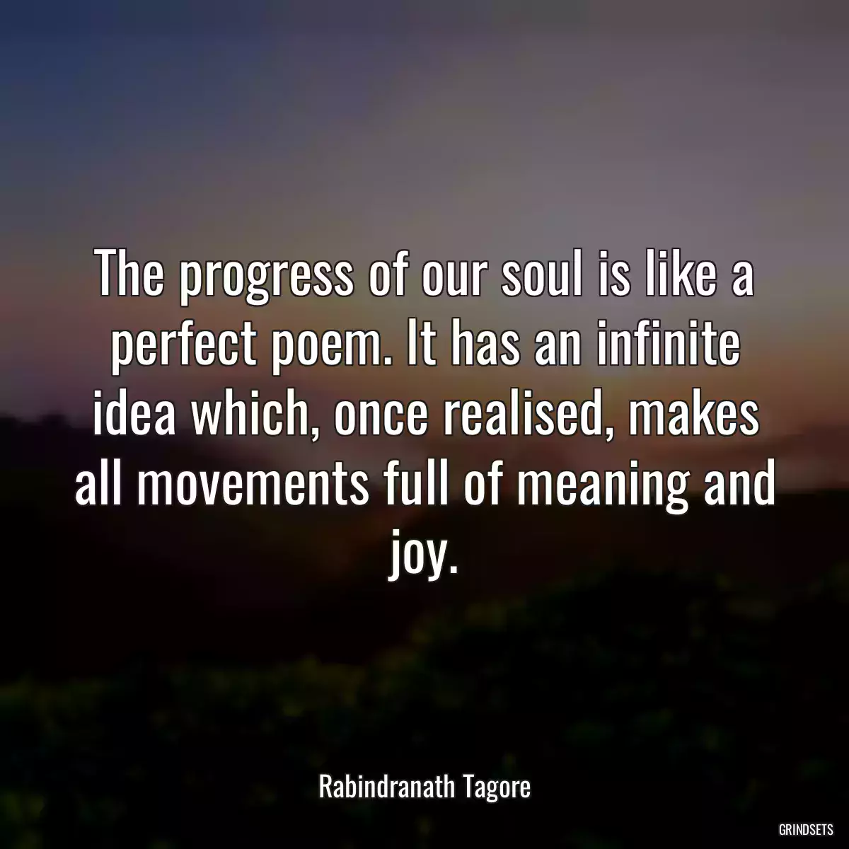 The progress of our soul is like a perfect poem. It has an infinite idea which, once realised, makes all movements full of meaning and joy.