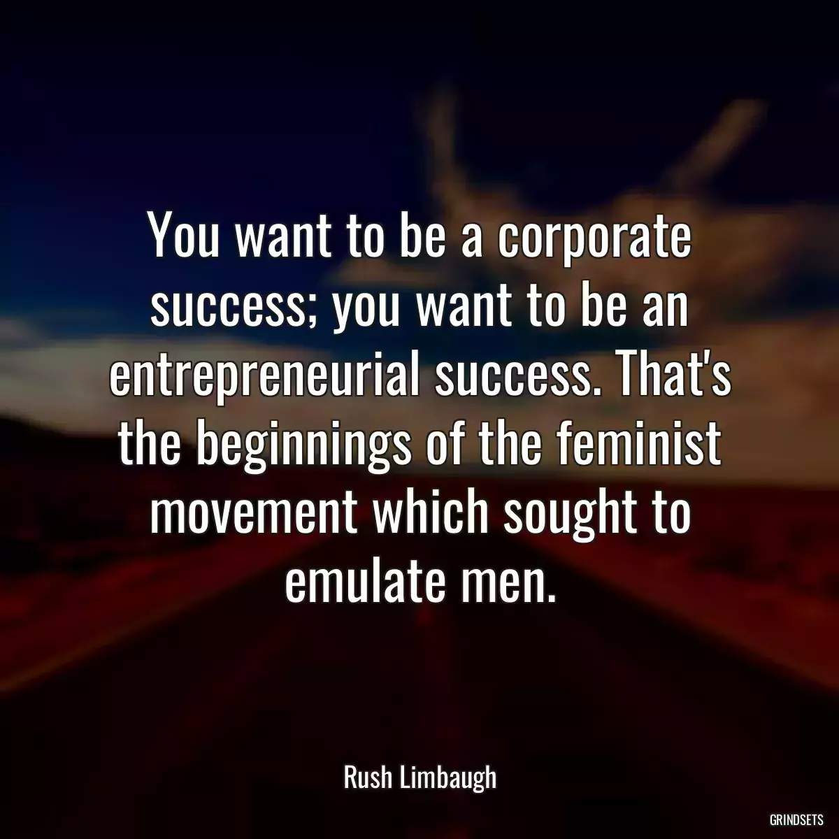 You want to be a corporate success; you want to be an entrepreneurial success. That\'s the beginnings of the feminist movement which sought to emulate men.