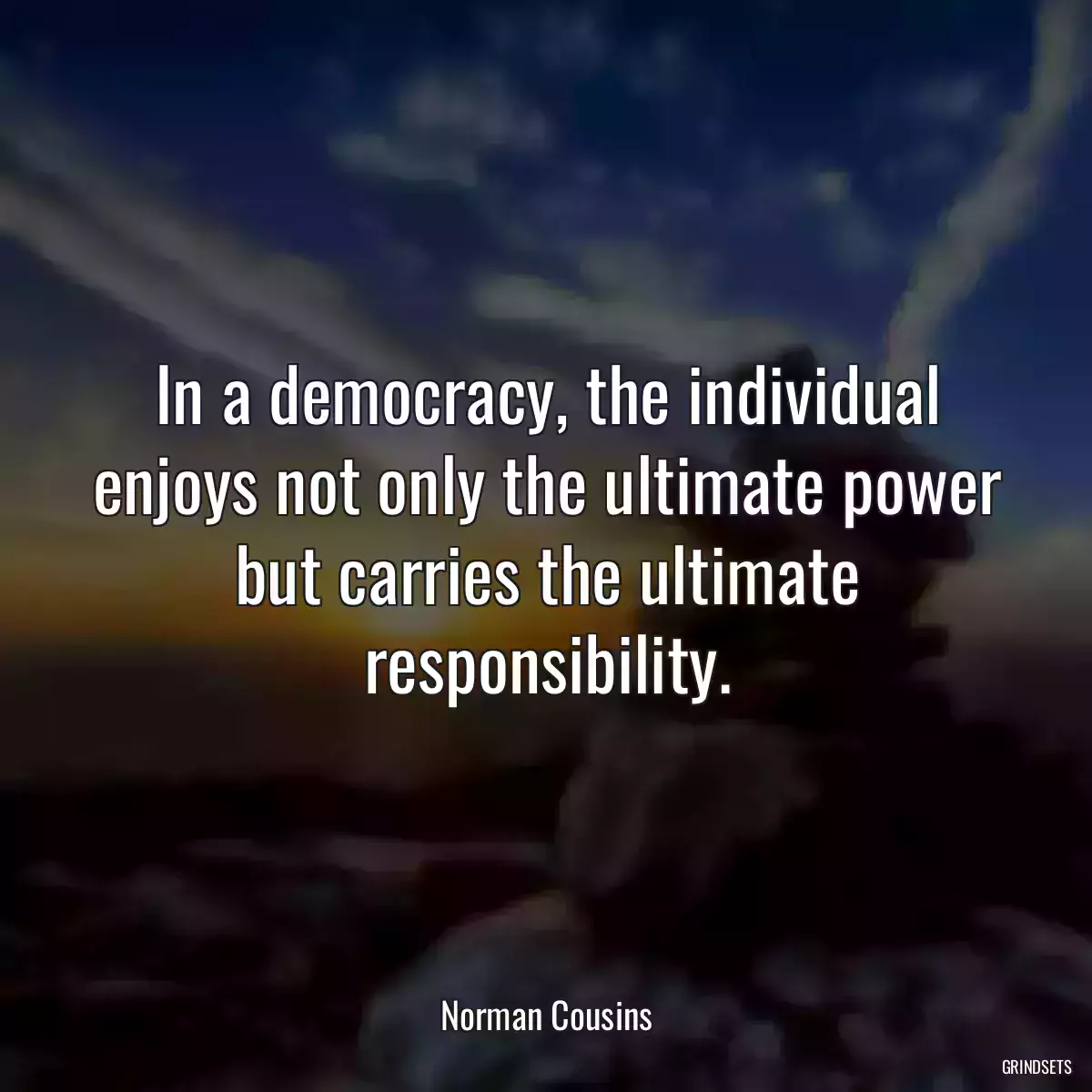 In a democracy, the individual enjoys not only the ultimate power but carries the ultimate responsibility.