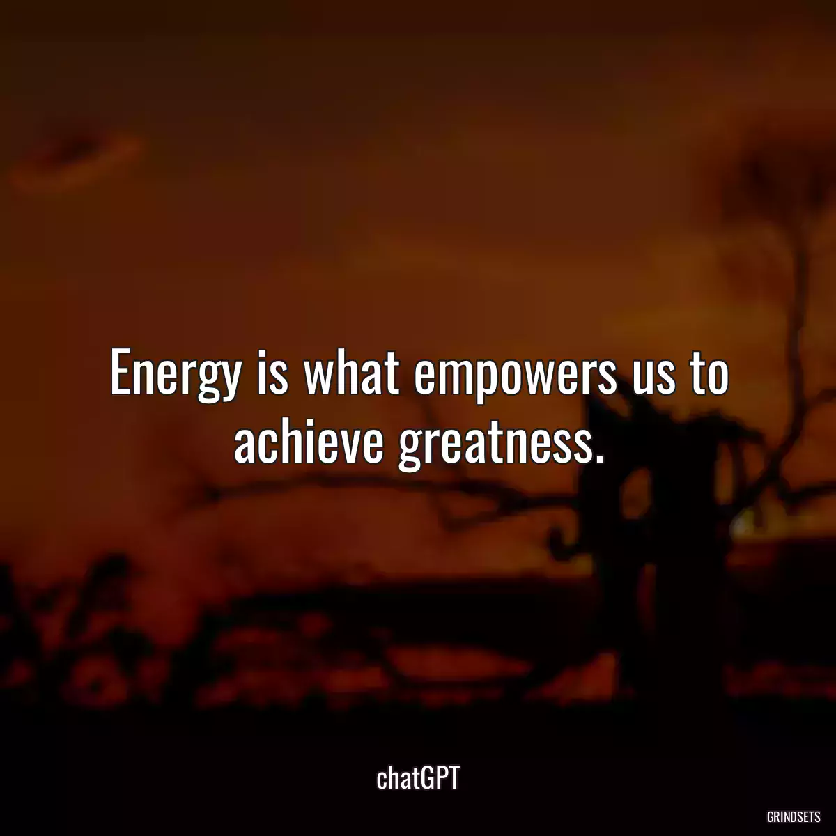 Energy is what empowers us to achieve greatness.