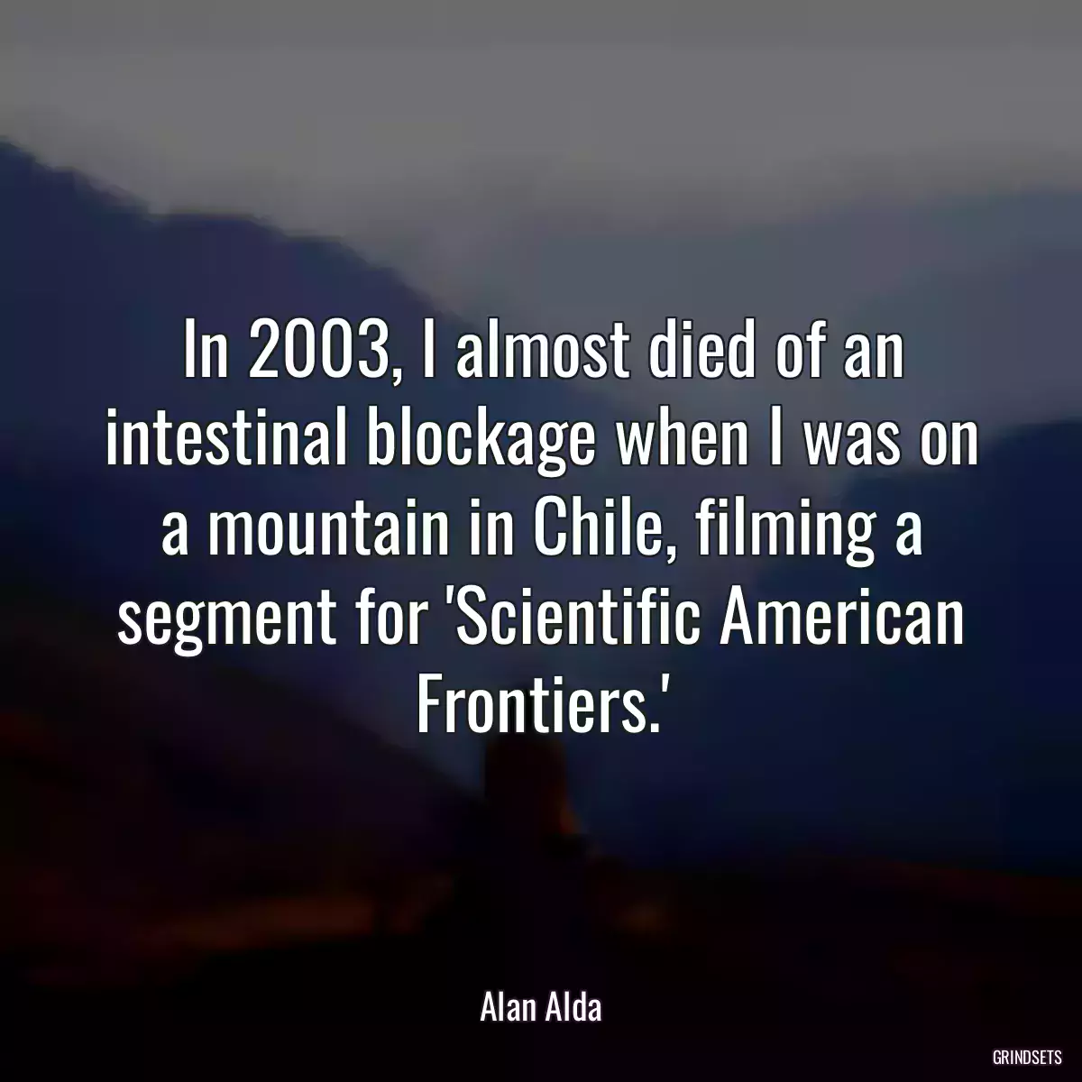 In 2003, I almost died of an intestinal blockage when I was on a mountain in Chile, filming a segment for \'Scientific American Frontiers.\'