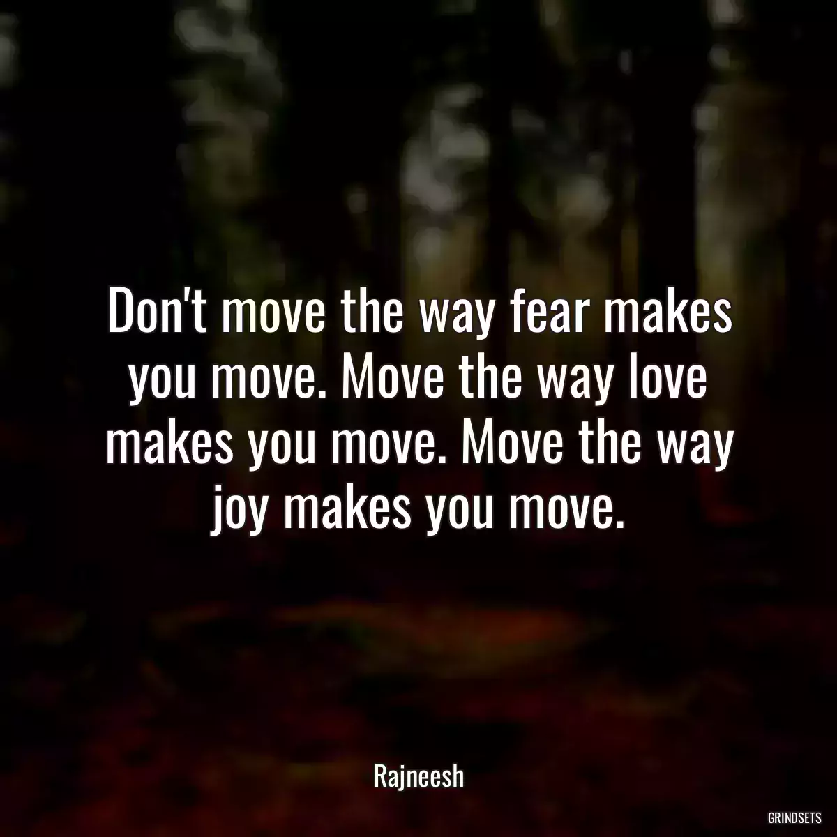 Don\'t move the way fear makes you move. Move the way love makes you move. Move the way joy makes you move.