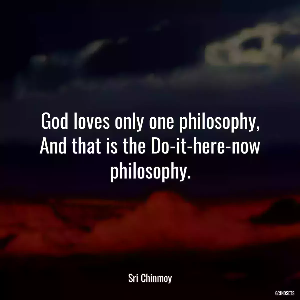 God loves only one philosophy,
And that is the Do-it-here-now philosophy.