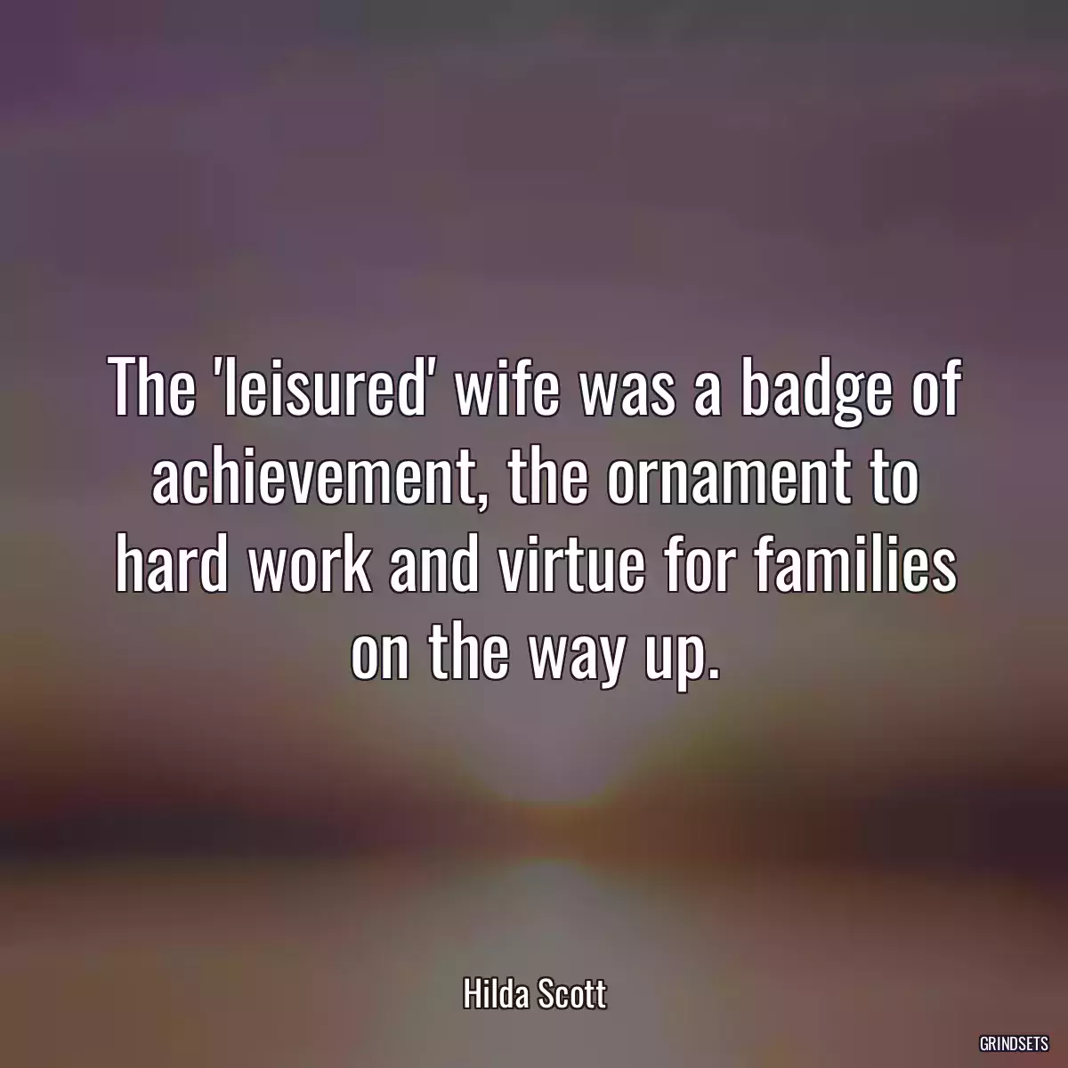 The \'leisured\' wife was a badge of achievement, the ornament to hard work and virtue for families on the way up.