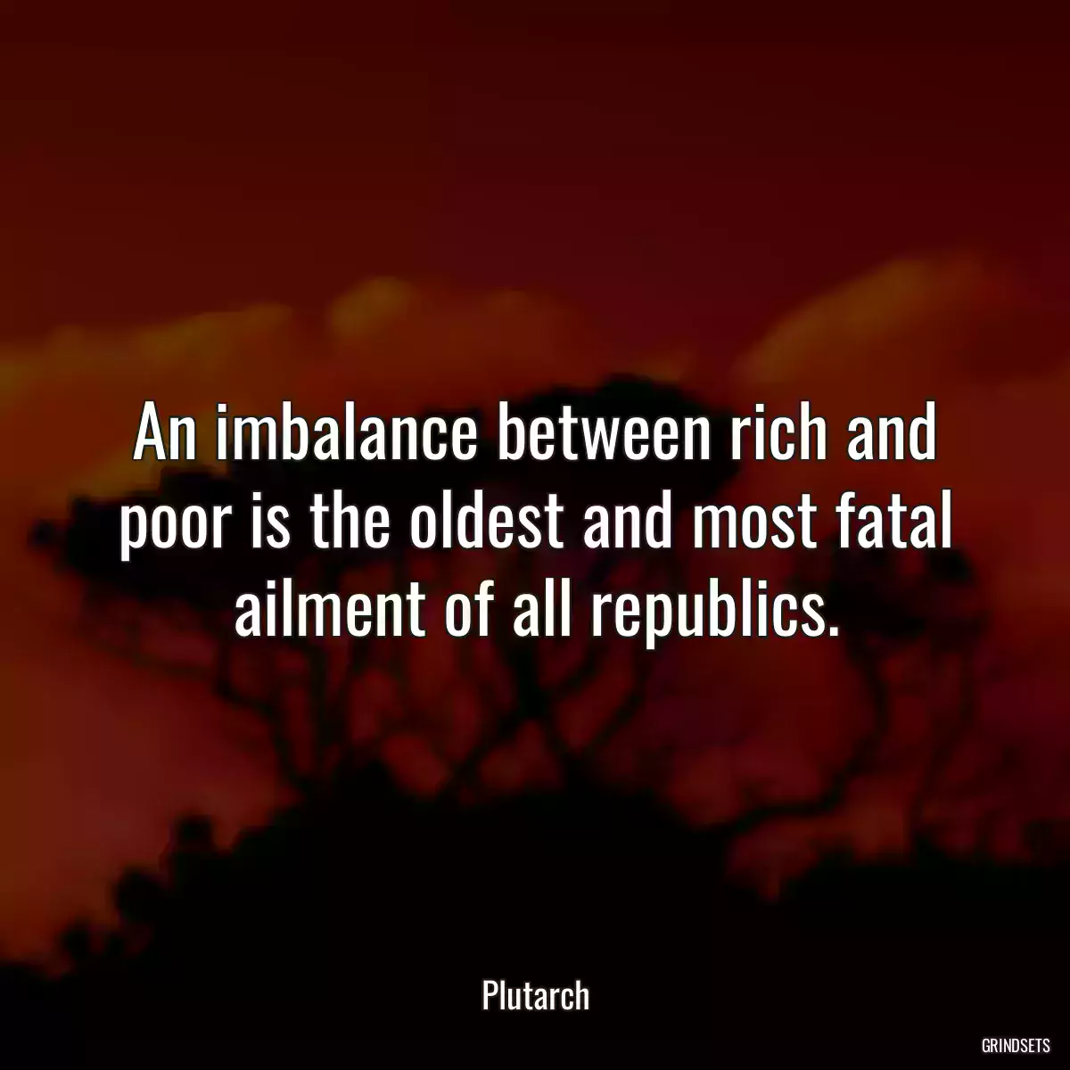 An imbalance between rich and poor is the oldest and most fatal ailment of all republics.