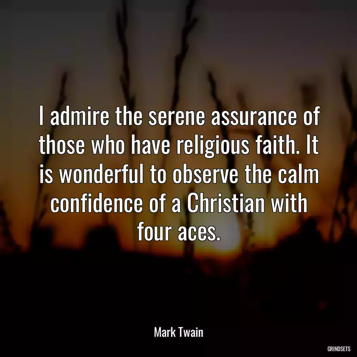 I admire the serene assurance of those who have religious faith. It is wonderful to observe the calm confidence of a Christian with four aces.