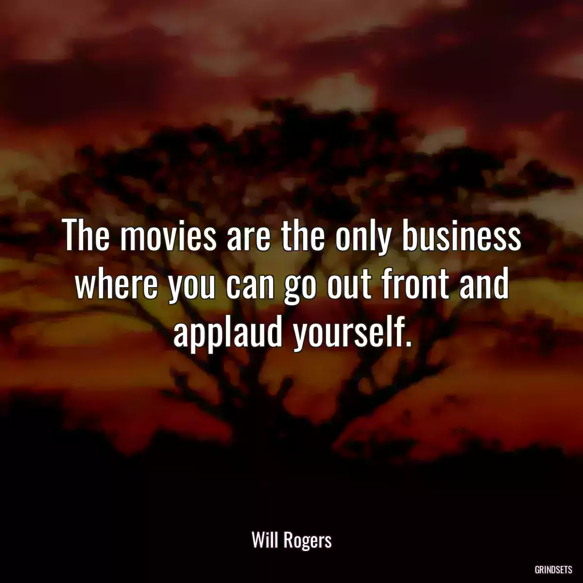 The movies are the only business where you can go out front and applaud yourself.