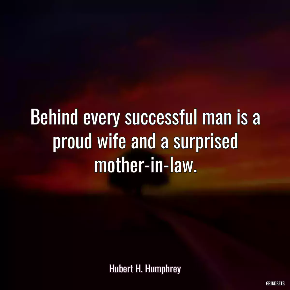 Behind every successful man is a proud wife and a surprised mother-in-law.