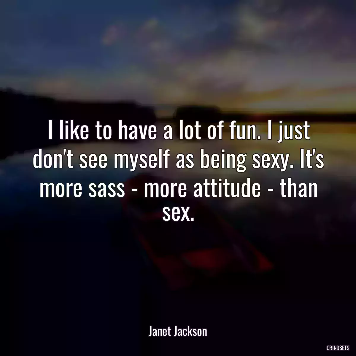 I like to have a lot of fun. I just don\'t see myself as being sexy. It\'s more sass - more attitude - than sex.