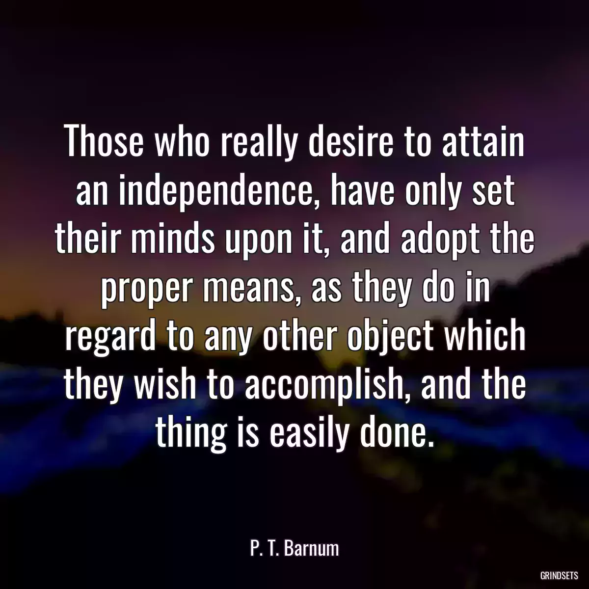 Those who really desire to attain an independence, have only set their minds upon it, and adopt the proper means, as they do in regard to any other object which they wish to accomplish, and the thing is easily done.