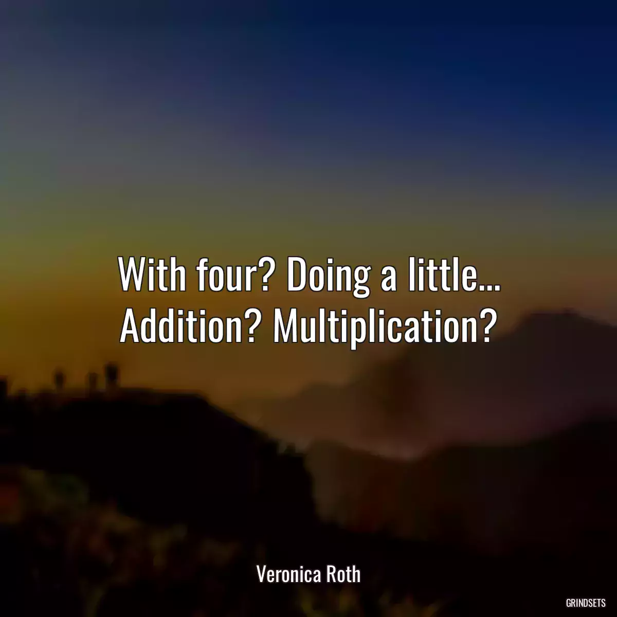 With four? Doing a little... Addition? Multiplication?