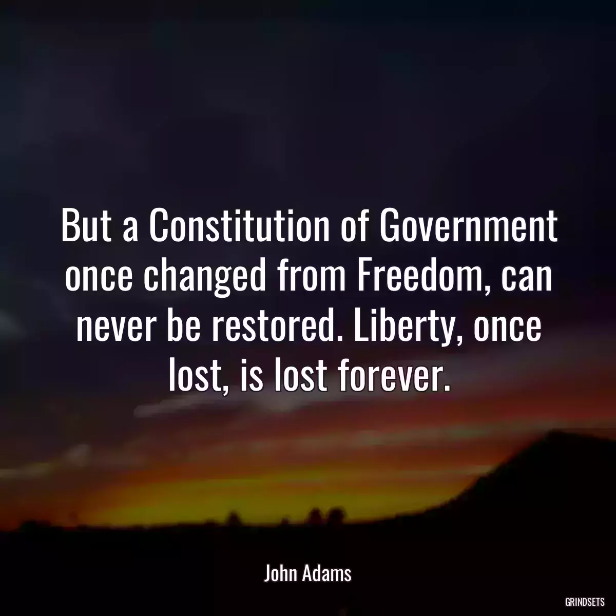 But a Constitution of Government once changed from Freedom, can never be restored. Liberty, once lost, is lost forever.