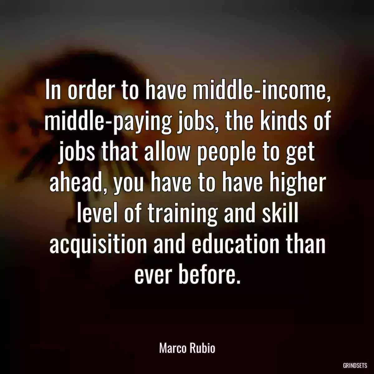 In order to have middle-income, middle-paying jobs, the kinds of jobs that allow people to get ahead, you have to have higher level of training and skill acquisition and education than ever before.