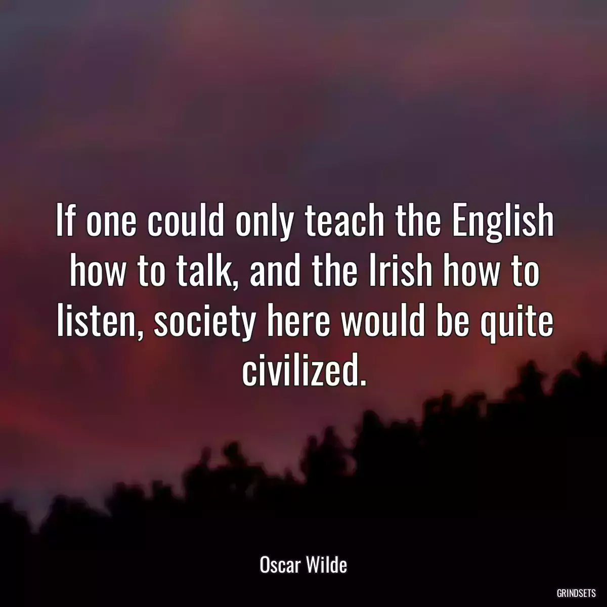 If one could only teach the English how to talk, and the Irish how to listen, society here would be quite civilized.