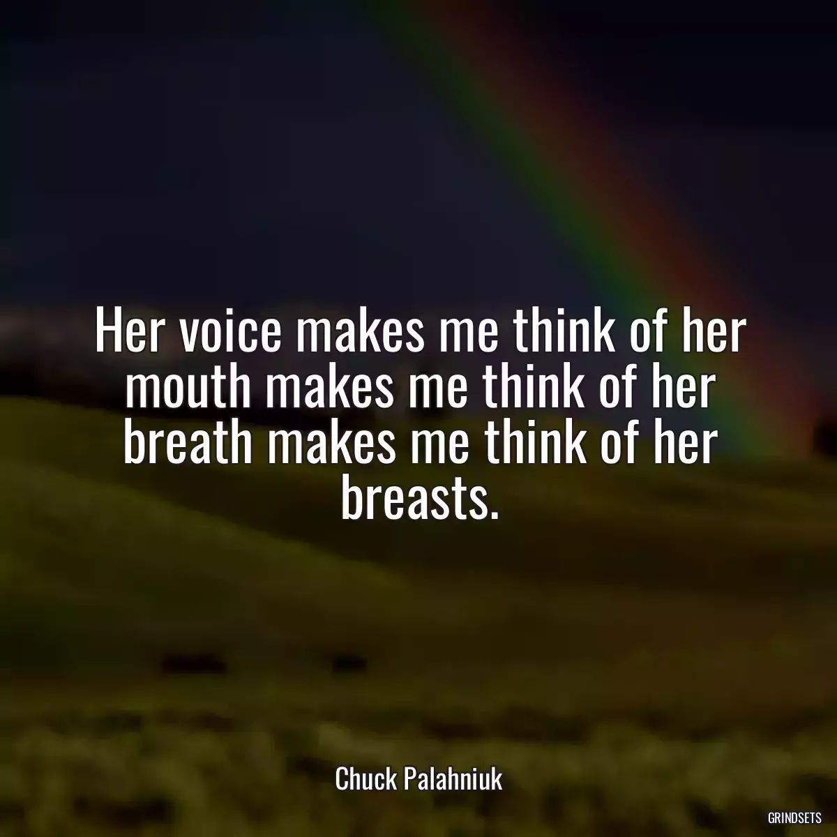 Her voice makes me think of her mouth makes me think of her breath makes me think of her breasts.