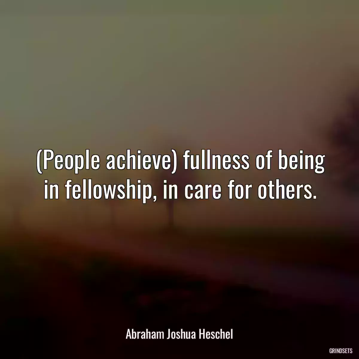 (People achieve) fullness of being in fellowship, in care for others.