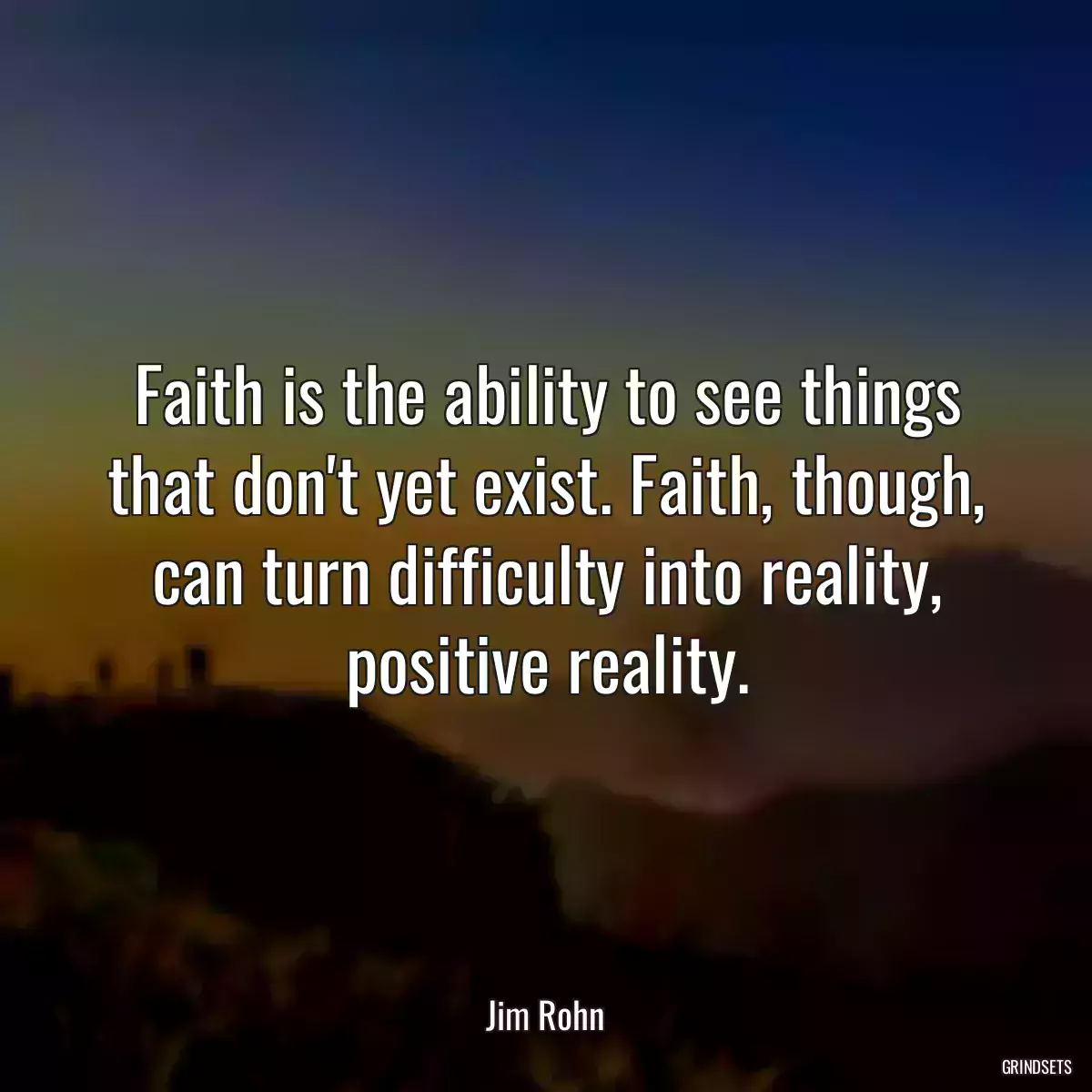 Faith is the ability to see things that don\'t yet exist. Faith, though, can turn difficulty into reality, positive reality.