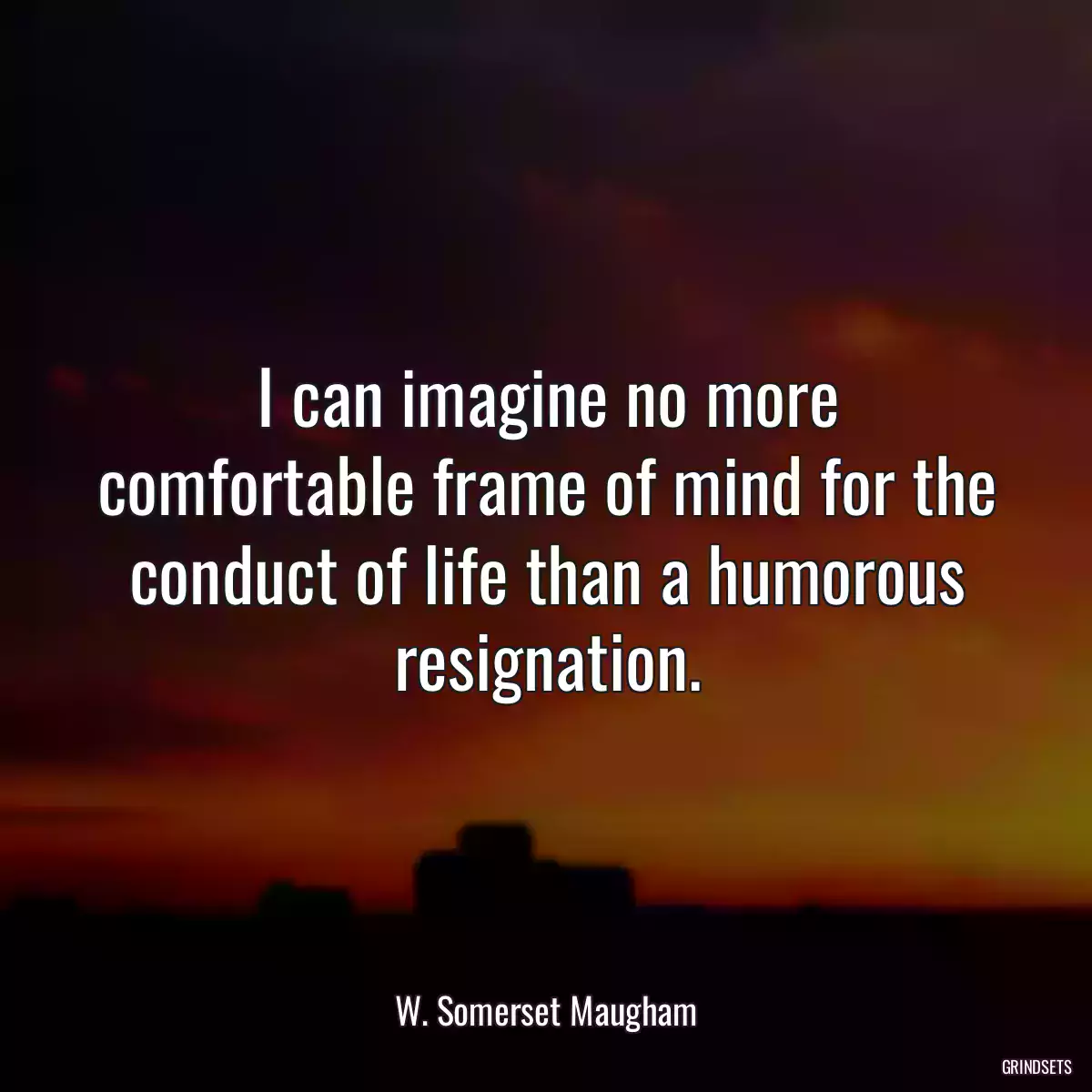 I can imagine no more comfortable frame of mind for the conduct of life than a humorous resignation.