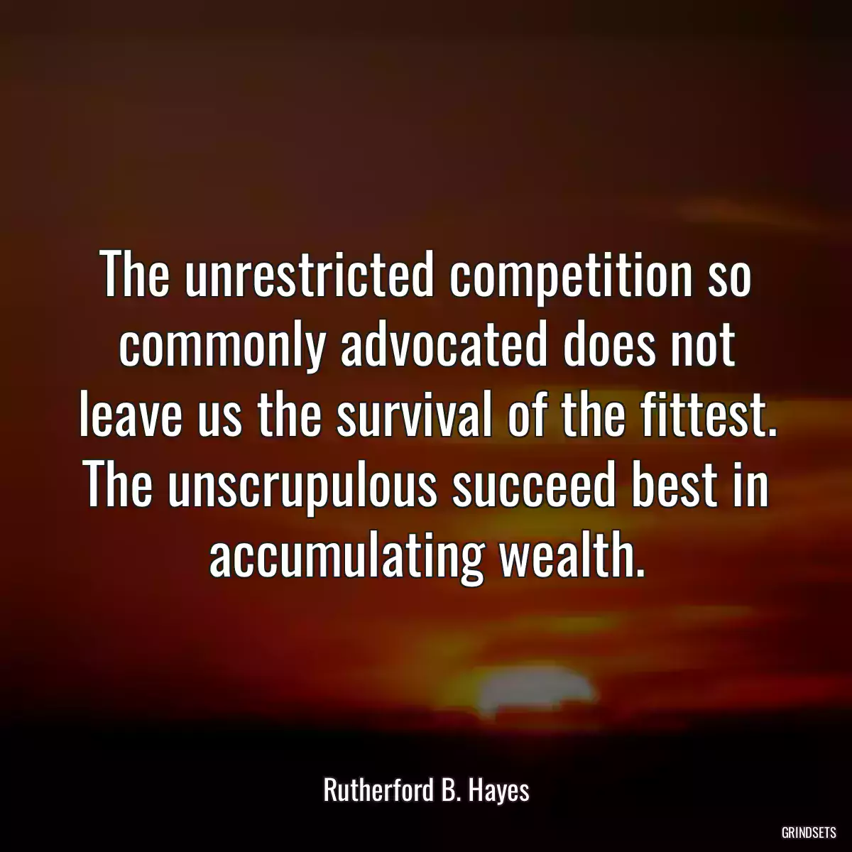 The unrestricted competition so commonly advocated does not leave us the survival of the fittest. The unscrupulous succeed best in accumulating wealth.