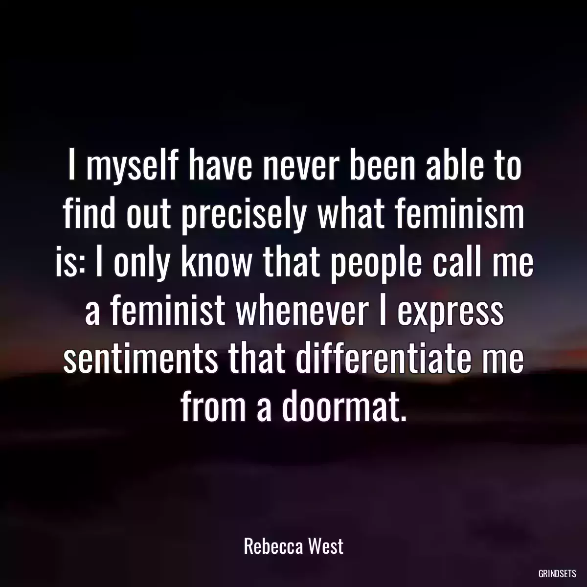 I myself have never been able to find out precisely what feminism is: I only know that people call me a feminist whenever I express sentiments that differentiate me from a doormat.