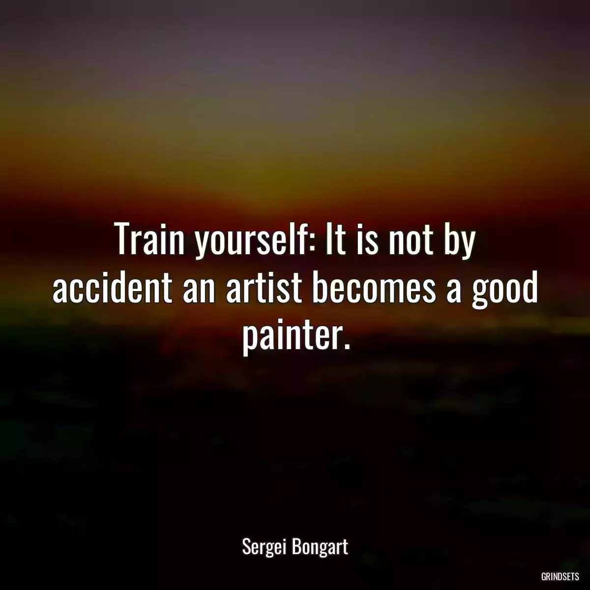 Train yourself: It is not by accident an artist becomes a good painter.