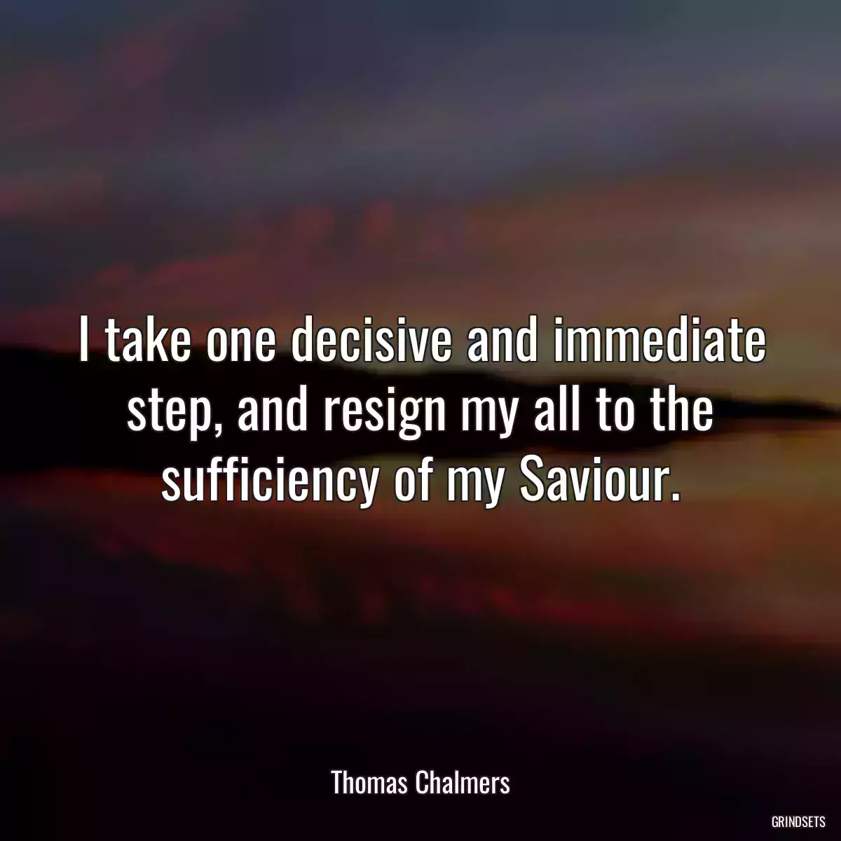 I take one decisive and immediate step, and resign my all to the sufficiency of my Saviour.