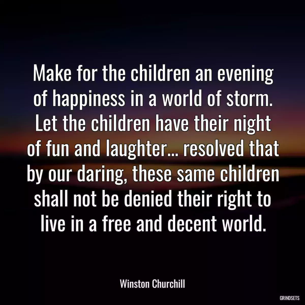 Make for the children an evening of happiness in a world of storm. Let the children have their night of fun and laughter... resolved that by our daring, these same children shall not be denied their right to live in a free and decent world.