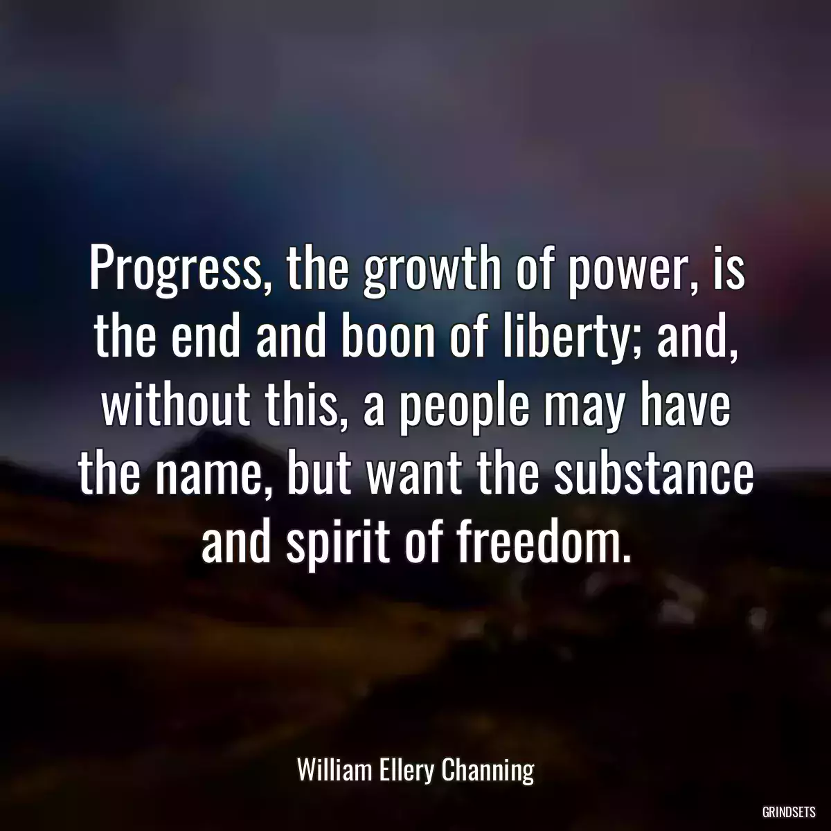 Progress, the growth of power, is the end and boon of liberty; and, without this, a people may have the name, but want the substance and spirit of freedom.