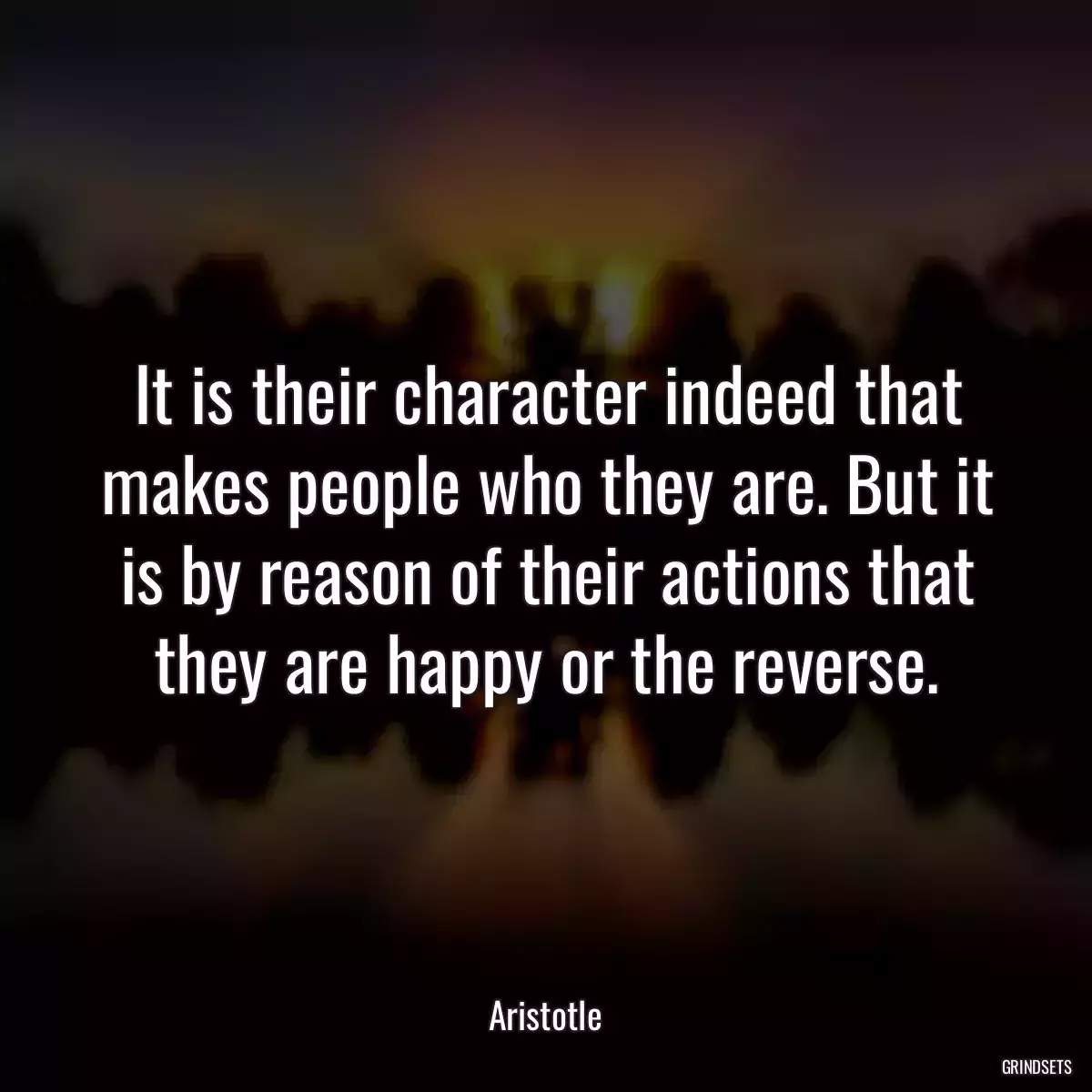 It is their character indeed that makes people who they are. But it is by reason of their actions that they are happy or the reverse.