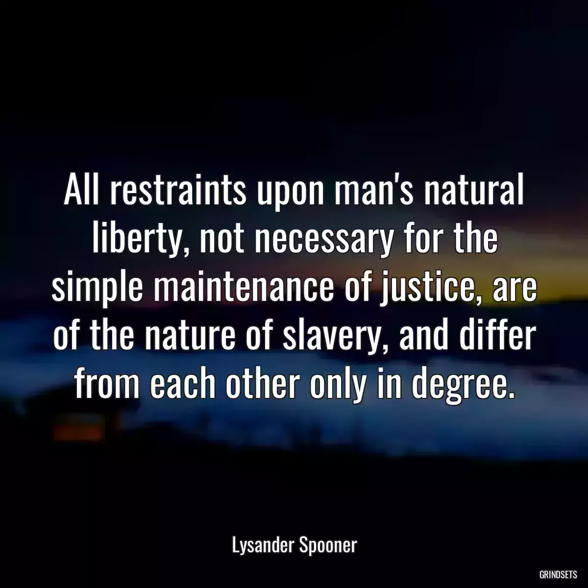 All restraints upon man\'s natural liberty, not necessary for the simple maintenance of justice, are of the nature of slavery, and differ from each other only in degree.