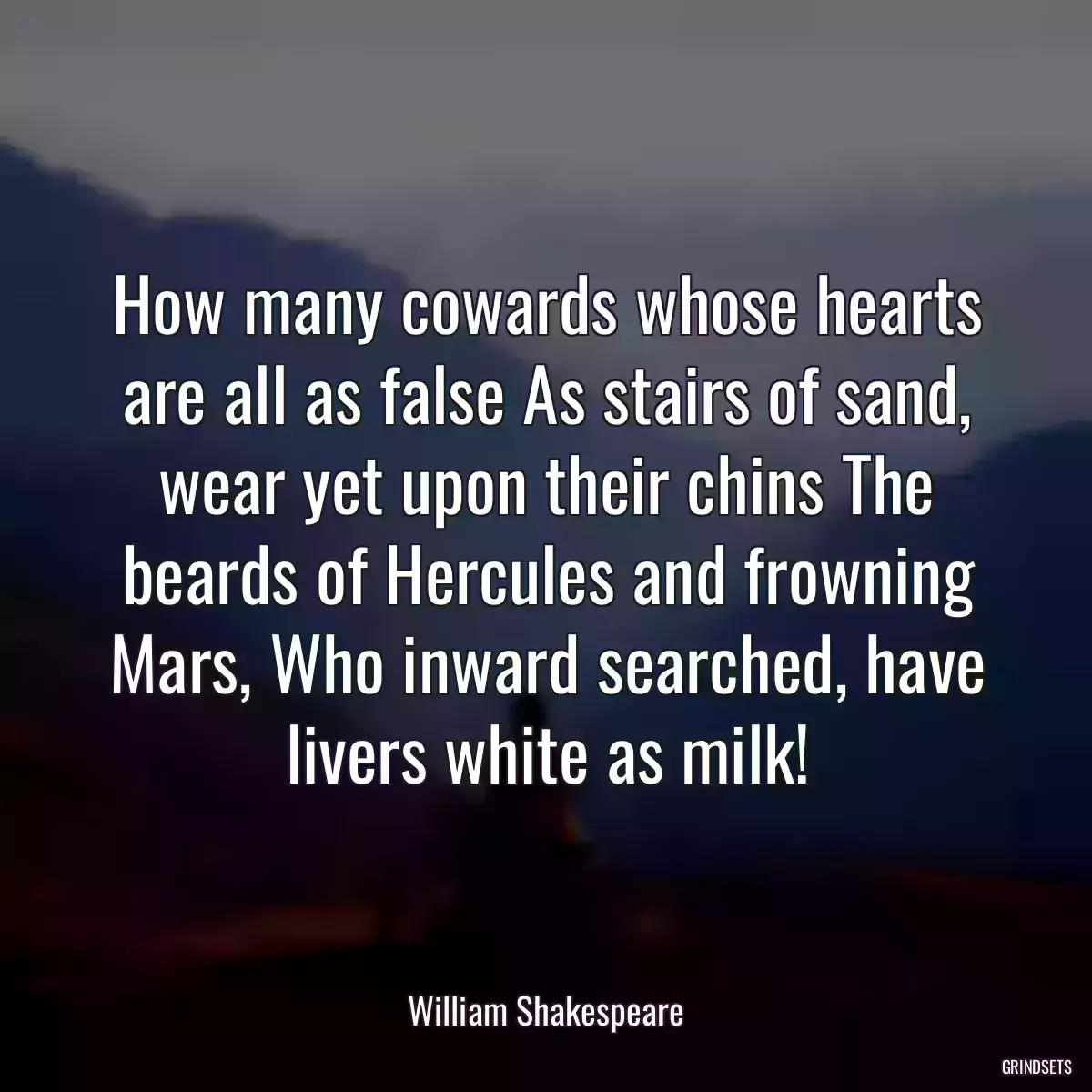 How many cowards whose hearts are all as false As stairs of sand, wear yet upon their chins The beards of Hercules and frowning Mars, Who inward searched, have livers white as milk!