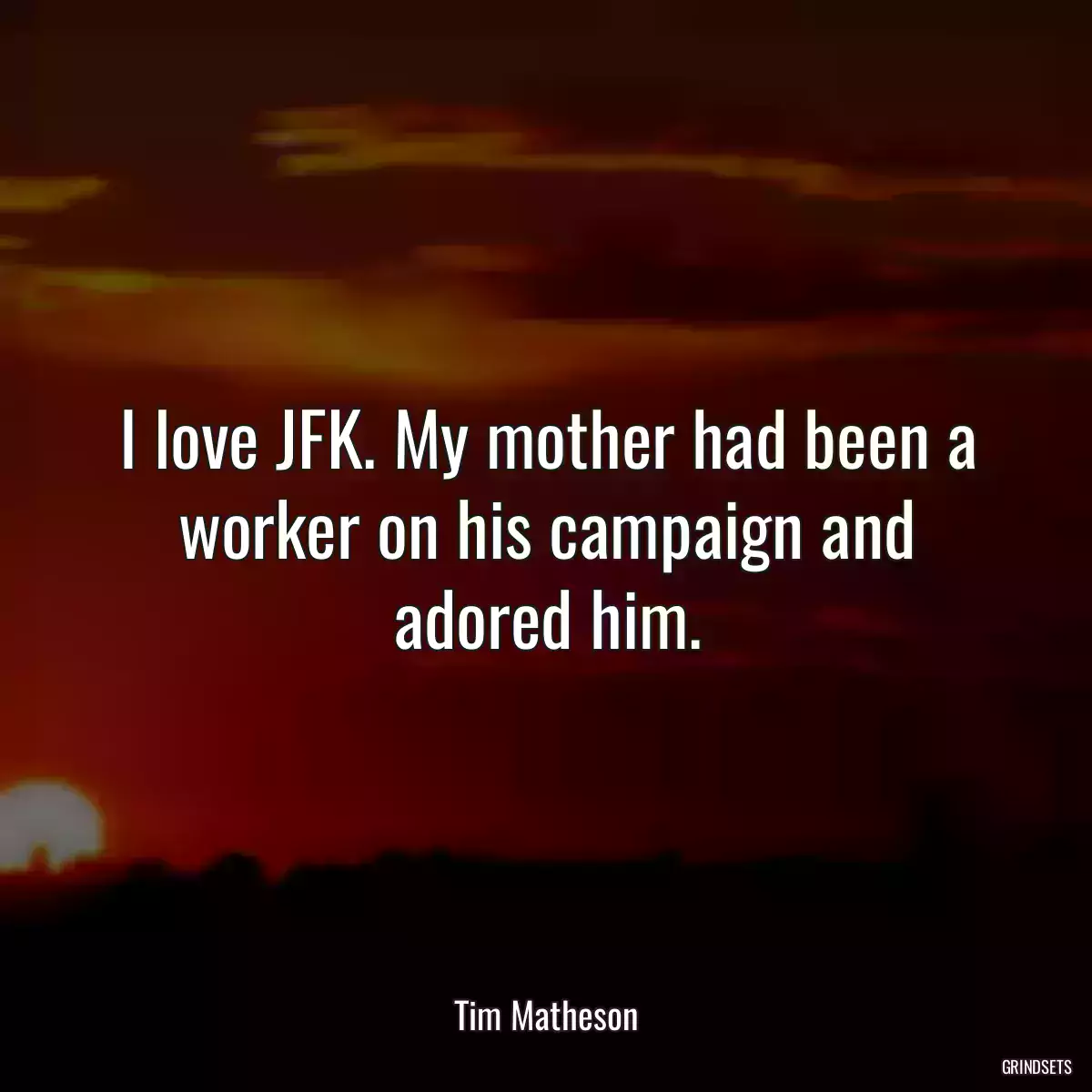 I love JFK. My mother had been a worker on his campaign and adored him.