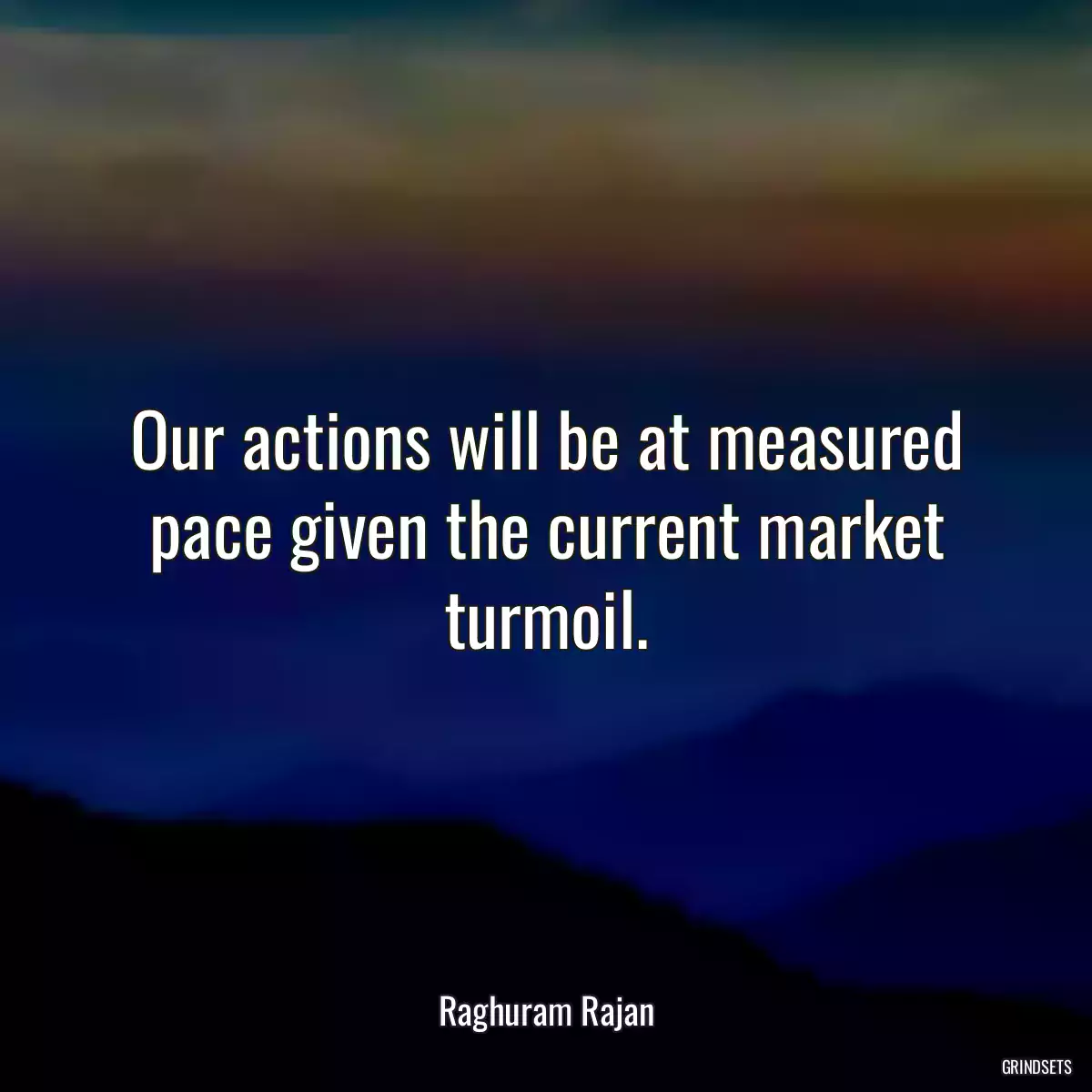 Our actions will be at measured pace given the current market turmoil.