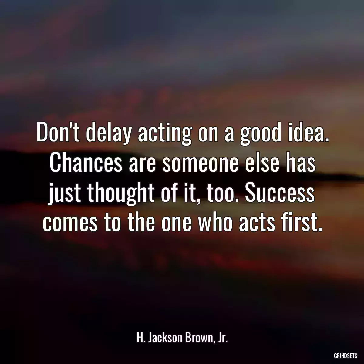 Don\'t delay acting on a good idea. Chances are someone else has just thought of it, too. Success comes to the one who acts first.