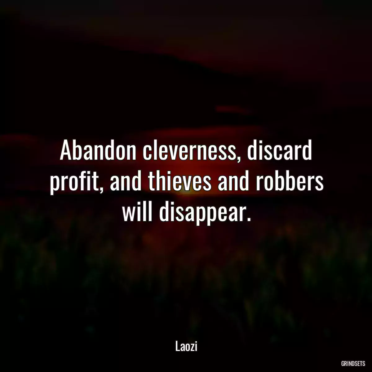Abandon cleverness, discard profit, and thieves and robbers will disappear.