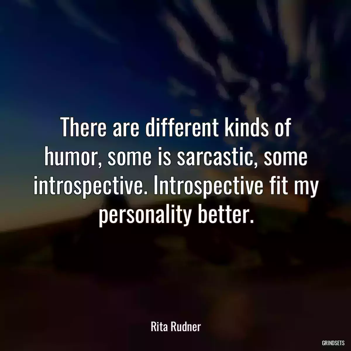 There are different kinds of humor, some is sarcastic, some introspective. Introspective fit my personality better.