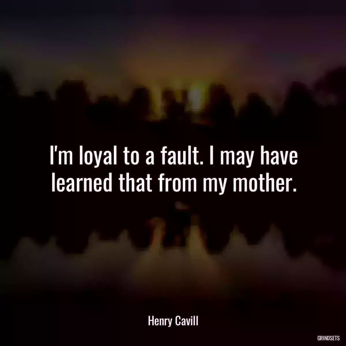 I\'m loyal to a fault. I may have learned that from my mother.