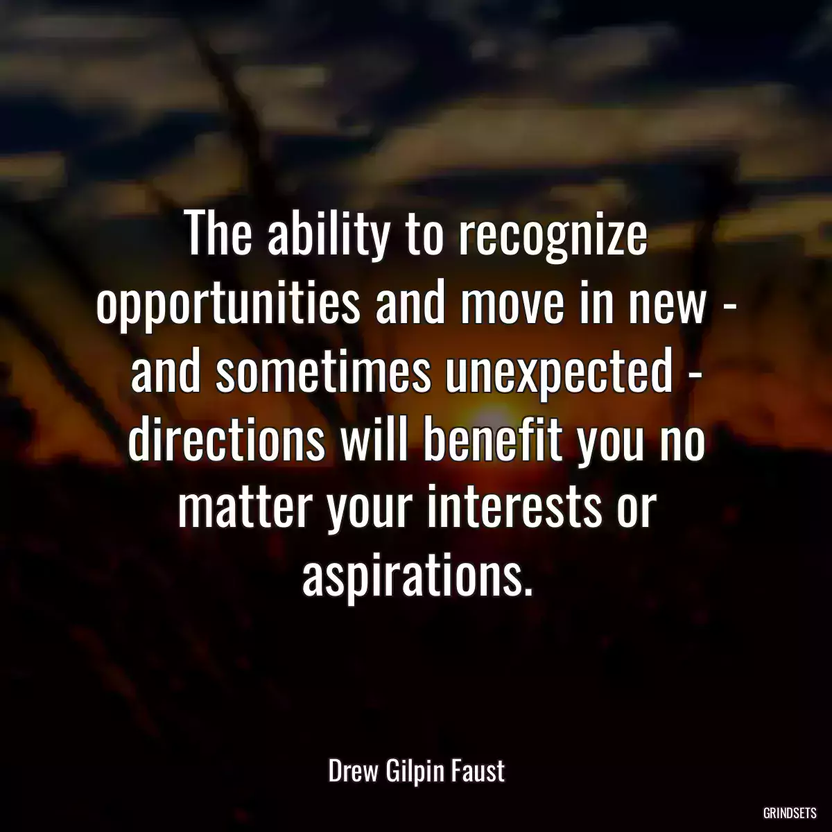 The ability to recognize opportunities and move in new - and sometimes unexpected - directions will benefit you no matter your interests or aspirations.