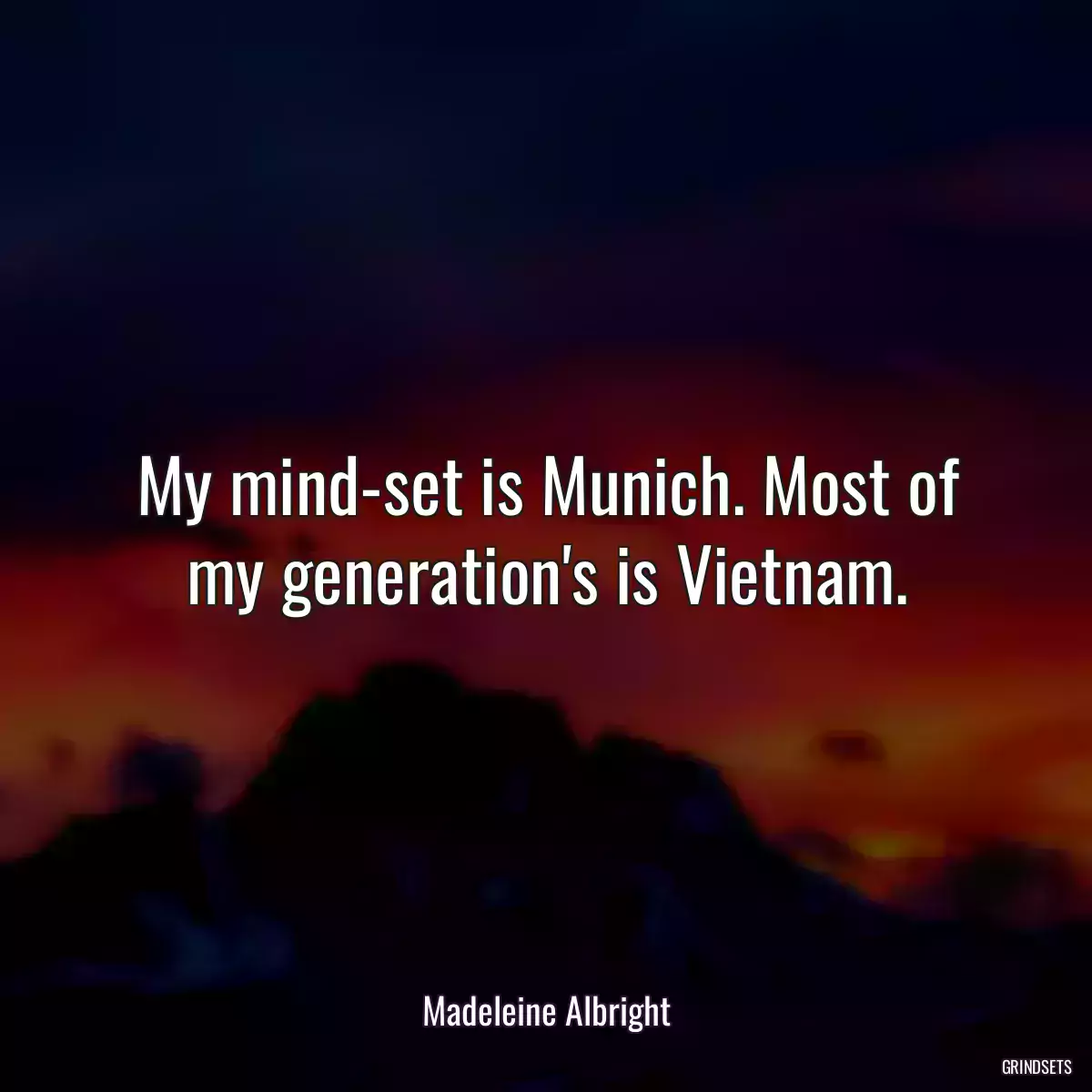 My mind-set is Munich. Most of my generation\'s is Vietnam.